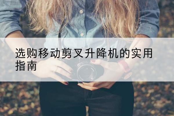 新宾移动剪叉升降机怎么选-选购移动剪叉升降机的实用指南