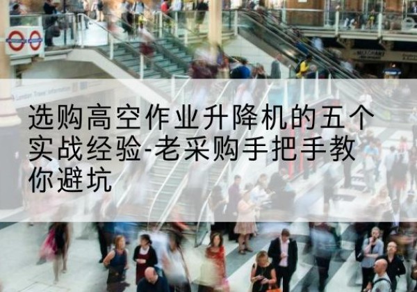 新宾高空作业升降机厂家-选购高空作业升降机的五个实战经验-老采购手把手教你避坑