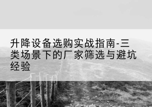 新宾移动式升降机厂家推荐-升降设备选购实战指南-三类场景下的厂家筛选与避坑经验