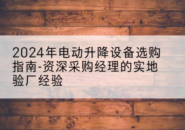 新宾电动剪叉升降平台厂家-2024年电动升降设备选购指南-资深采购经理的实地验厂经验