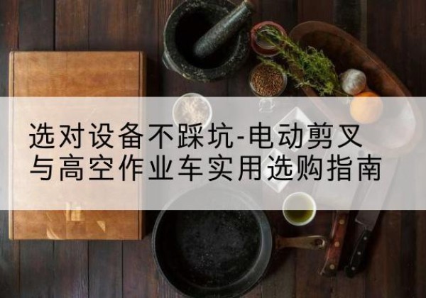 新宾电动剪叉升降平台怎么选-选对设备不踩坑-电动剪叉与高空作业车实用选购指南