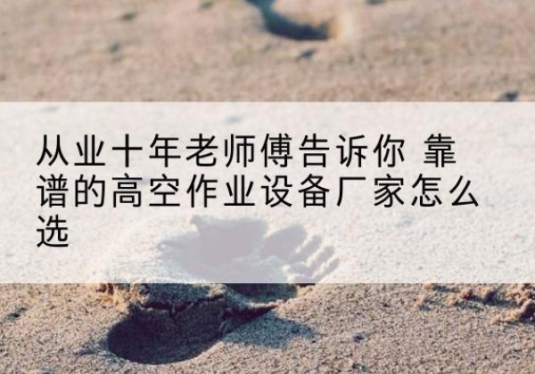 新宾高空作业升降机厂家推荐-从业十年老师傅告诉你 靠谱的高空作业设备厂家怎么选