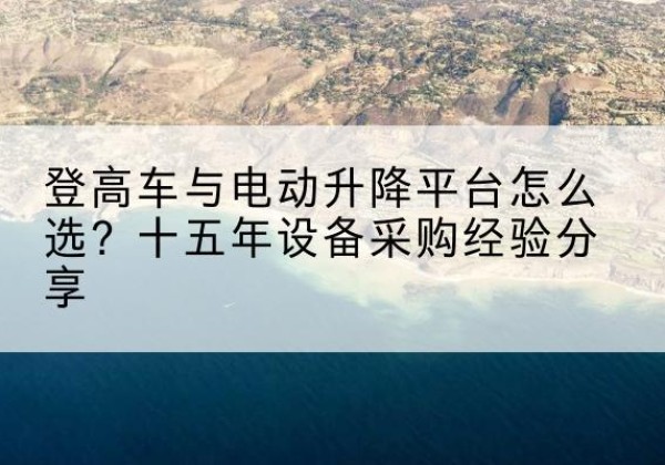 新宾登高车厂家厂家-登高车与电动升降平台怎么选？十五年设备采购经验分享