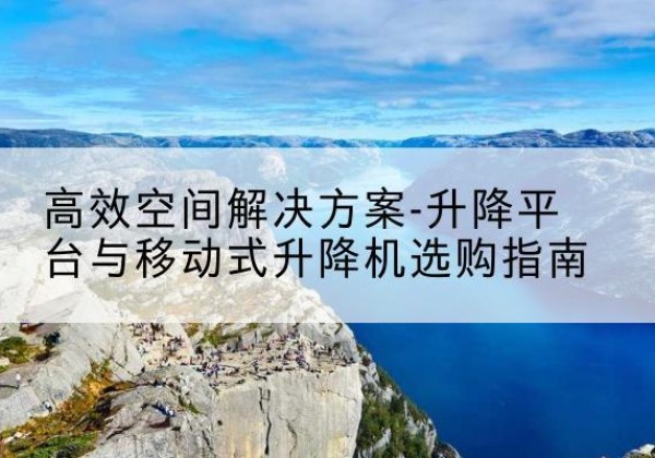 新宾升降平台厂家-*空间解决方案-升降平台与移动式升降机选购指南