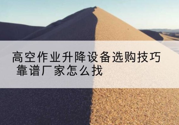 新宾电动升降平台厂家推荐-高空作业升降设备选购技巧 靠谱厂家怎么找
