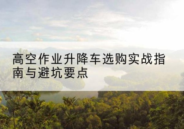 新宾升降车怎么选-高空作业升降车选购实战指南与避坑要点
