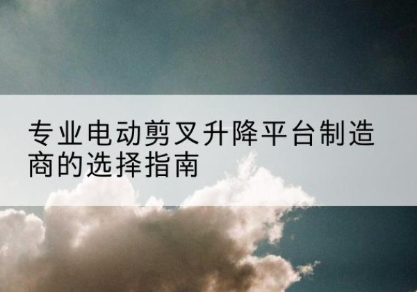 新宾电动剪叉升降平台厂家-专业电动剪叉升降平台制造商的选择指南