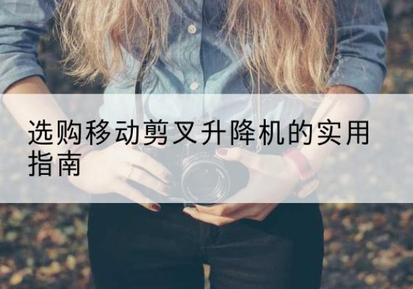 新宾移动剪叉升降机怎么选-选购移动剪叉升降机的实用指南