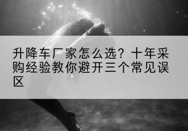 新宾升降车厂家-怎么选？十年采购经验教你避开三个常见误区