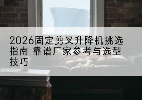 新宾固定剪叉升降机厂家推荐-2026固定剪叉升降机挑选指南 靠谱厂家参考与选型技巧