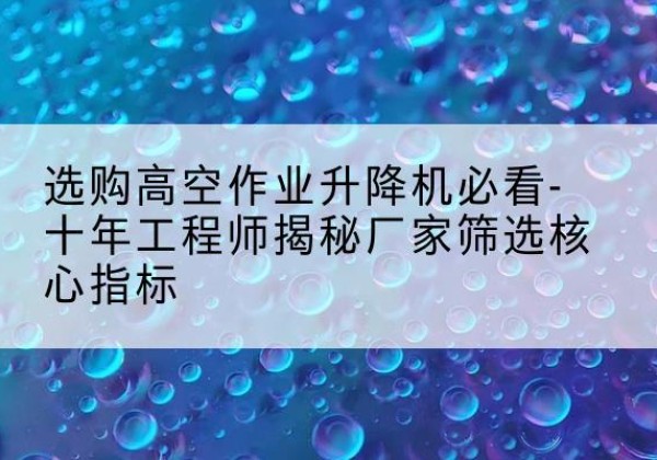 新宾高空作业升降机厂家推荐-选购高空作业升降机必看-十年工程师揭秘厂家筛选核心指标