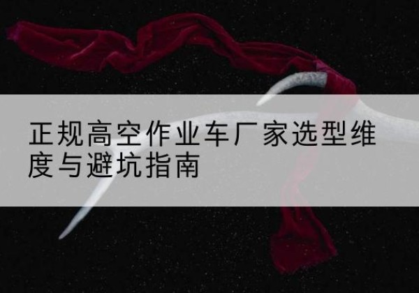 新宾高空作业车厂家-正规选型维度与避坑指南